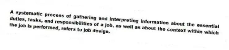 A systematic process of gathering and interpreting information about the essential duties, tasks, and responsibilities of a job, as well as about the context within which the job is performed, refers to job design.