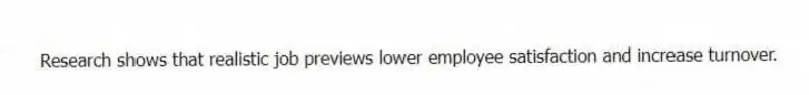 Research shows that realistic job previews lower employee satisfaction and increase turnover.
