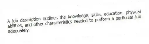 A job description outlines the knowledge, skills, education, physical abilities, and other characteristics needed to perform a particular job adequately.