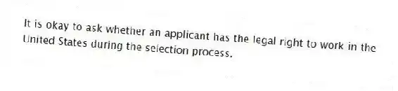 It is okay to ask whether an applicant has the legal right to work in the United States during the selection process.