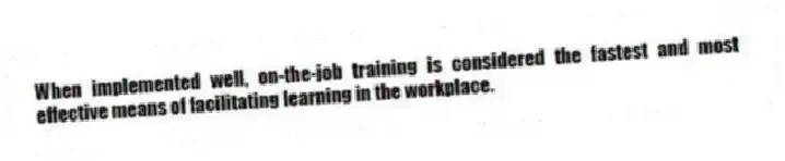 When implemented well, on-the-job training is considered the fastest and most effective means of facilitating learning in the workplace.