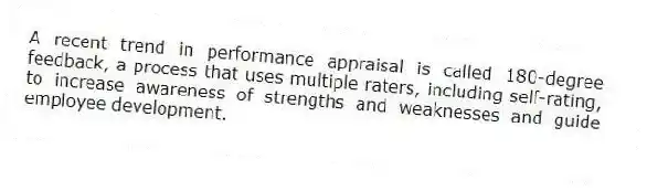 A recent trend in performance appraisal is called 180-degree feedback, a process that uses multiple raters, including self-rating, to increase awareness of strengths and weaknesses and guide employee development.