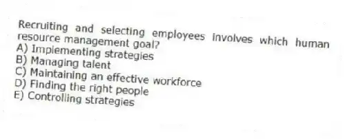 Recruiting and selecting employees involves which human resource management goal?
A) Implementing strategies
B) Managing talent
C) Maintaining an effective workforce
D) Finding the right people
E) Controlling strategies