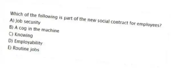 Which of the following is part of the new social contract for employees?
A) Job security
B) A cog in the machine
C) Knowing
D) Employability
E) Routine jobs