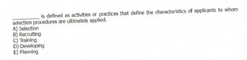 __________ is defined as activities or practices that define the characteristics of applicants to whom selection procedures are ultimately applied.
A) Selection
B) Recruiting
C) Training
D) Developing
E) Planning