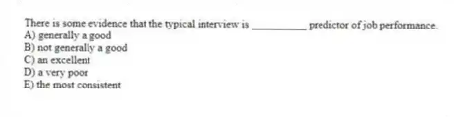There is some evidence that the typical interview is __________ predictor of job performance.
A) generally a good
B) not generally a good
C) an excellent
D) a very poor
E) the most consistent