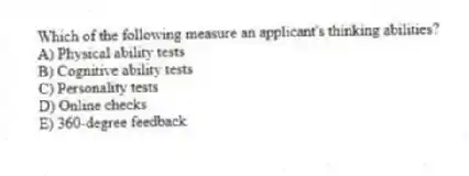Which of the following measure an applicant's thinking abilities?
A) Physical ability tests
B) Cognitive ability tests
C) Personality tests
D) Online checks
E) 360-degree feedback