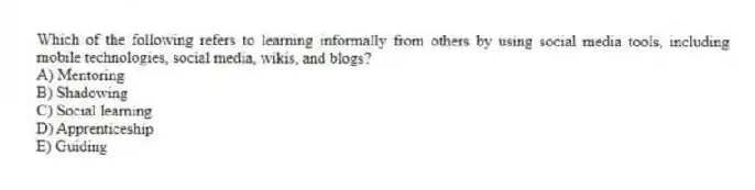 Which of the following refers to learning informally from others by using social media tools, including mobile technologies, social media, wikis, and blogs?
A) Mentoring
B) Shadowing
C) Social learning
D) Apprenticeship
E) Guiding