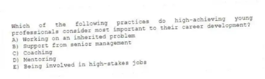 Which of the following practices do high-achieving young professionals consider most important to their career development?
A) Working on an inherited problem
B) Support from senior management
C) Coaching
D) Mentoring
E) Being involved in high-stakes jobs