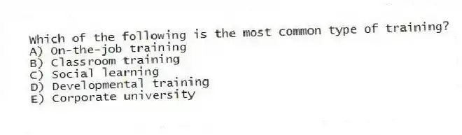Which of the following is the most common type of training?
A) On-the-job training
B) Classroom training
C) Social learning
D) Developmental training
E) Corporate university