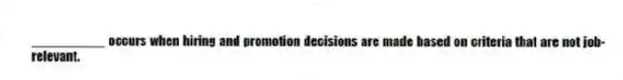 __________ occurs when hiring and promotion decisions are made based on criteria that are not job-relevant.