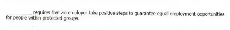 __________ requires that an employer take positive steps to guarantee equal employment opportunities for people within protected groups.
