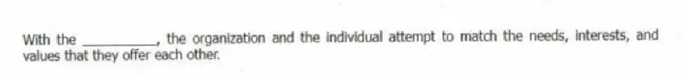With the __________, the organization and the individual attempt to match the needs, interests, and values that they offer each other.