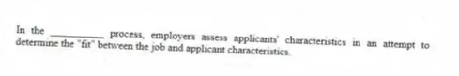 In the __________ process, employers assess applicants' characteristics in an attempt to determine the "fit" between the job and applicant characteristics.