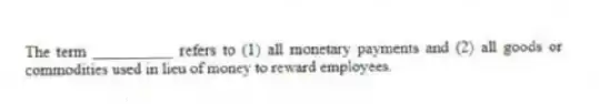 The term __________ refers to (1) all monetary payments and (2) all goods or commodities used in lieu of money to reward employees.