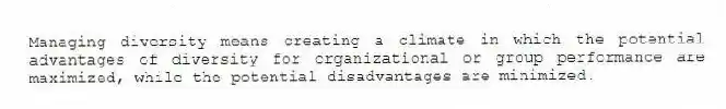 Managing diversity means creating a climate in which the potential advantages of diversity for organizational or group performance are maximized, while the potential disadvantages are minimized.
