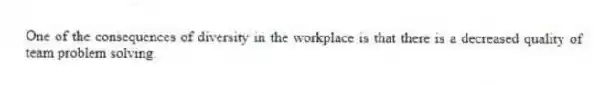 One of the consequences of diversity in the workplace is that there is a decreased quality of team problem solving.