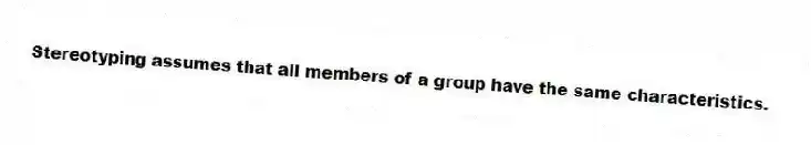 Stereotyping assumes that all members of a group have the same characteristics.