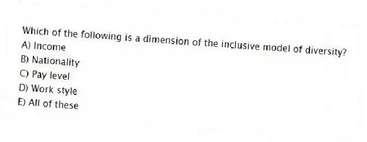 Which of the following is a dimension of the inclusive model of diversity?
A) Income
B) Nationality
C) Pay level
D) Work style
E) All of these