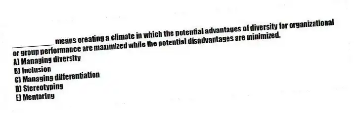 __________ means creating a climate in which the potential advantages of diversity for organizational or group performance are maximized while the potential disadvantages are minimized.
A) Managing diversity
B) Inclusion
C) Managing differentiation
D) Stereotyping
E) Mentoring