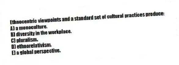 Ethnocentric viewpoints and a standard set of cultural practices produce:
A) a monoculture.
B) diversity in the workplace.
C) pluralism.
D) ethnorelativism.
E) a global perspective.