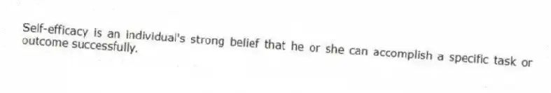 Self-efficacy is an individual's strong belief that he or she can accomplish a specific task or outcome successfully.