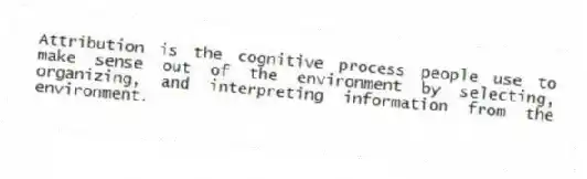 Attribution is the cognitive process people use to make sense out of the environment by selecting, organizing, and interpreting information from the environment.