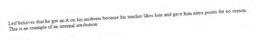 Leif believes that he got an A on his midterm because his teacher likes him and gave him extra points for no reason. This is an example of an internal attribution.