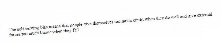 The self-serving bias means that people give themselves too much credit when they do well and give external forces too much blame when they fail.