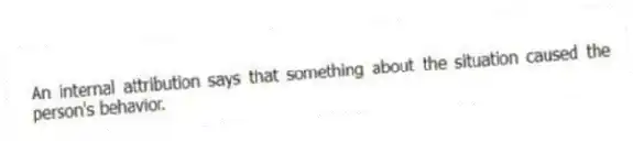 An internal attribution says that something about the situation caused the person's behavior.