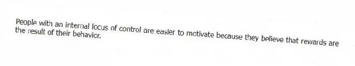 People with an internal locus of control are easier to motivate because they believe that rewards are the result of their behavior.