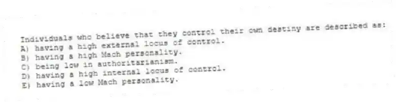 Individuals who believe that they control their own destiny are described as:
A) having a high external locus of control.
B) having a high Mach personality.
C) being low in authoritarianism.
D) having a high internal locus of control.
E) having a low Mach personality.