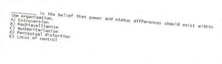 __________ is the belief that power and status differences should exist within the organization.
A) Extroversion
B) Machiavellianism
C) Authoritarianism
D) Perceptual distortion
E) Locus of control