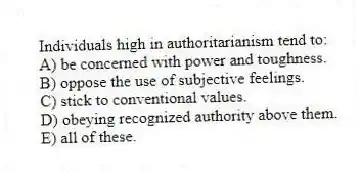 Individuals high in authoritarianism tend to:
A) be concerned with power and toughness.
B) oppose the use of subjective feelings.
C) stick to conventional values.
D) obeying recognized authority above them.
E) all of these.