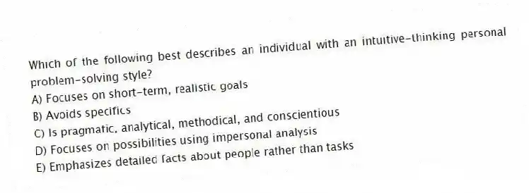 Which of the following best describes an individual with an intuitive-thinking personal problem-solving style?
A) Focuses on short-term, realistic goals
B) Avoids specifics
C) Is pragmatic, analytical, methodical, and conscientious
D) Focuses on possibilities using impersonal analysis
E) Emphasizes detailed facts about people rather than tasks