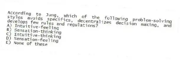 According to Jung, which of the following problem-solving styles avoids specifics, decentralizes decision making, and develops few rules and regulations?
A) Intuitive-feeling
B) Sensation-thinking
C) Intuitive-thinking
D) Sensation-feeling
E) None of these