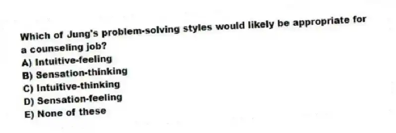 Which of Jung's problem-solving styles would likely be appropriate for a counseling job?
A) Intuitive-feeling
B) Sensation-thinking
C) Intuitive-thinking
D) Sensation-feeling
E) None of these