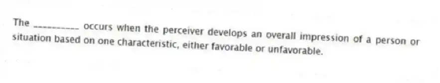 The __________ occurs when the perceiver develops an overall impression of a person or situation based on one characteristic, either favorable or unfavorable.