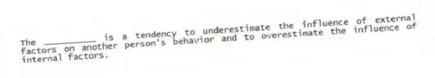 The __________ is a tendency to underestimate the influence of external factors on another person's behavior and to overestimate the influence of internal factors.