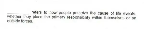 __________ refers to how people perceive the cause of life events-whether they place the primary responsibility within themselves or on outside forces.