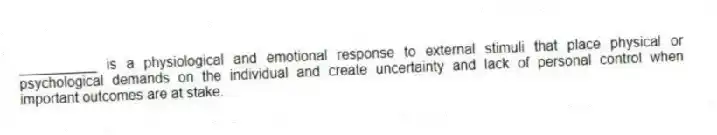 __________ is a physiological and emotional response to external stimuli that place physical or psychological demands on the individual and create uncertainty and lack of personal control when important outcomes are at stake.