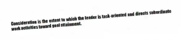 Consideration is the extent to which the leader is task-oriented and directs subordinate work activities toward goal attainment.