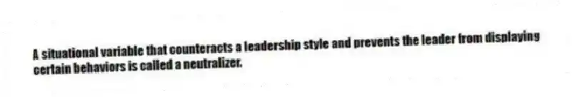 A situational variable that counteracts a leadership style and prevents the leader from displaying certain behaviors is called a neutralizer.