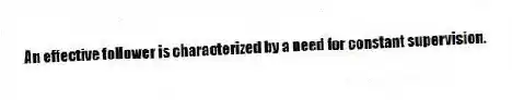 An effective follower is characterized by a need for constant supervision.