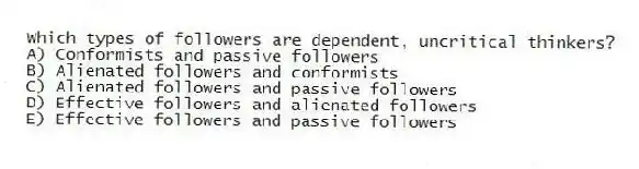 Which types of followers are dependent, uncritical thinkers?
A) Conformists and passive followers
B) Alienated followers and conformists
C) Alienated followers and passive followers
D) Effective followers and alienated followers
E) Effective followers and passive followers