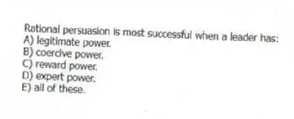 Rational persuasion is most successful when a leader has:
A) legitimate power.
B) coercive power.
C) reward power.
D) expert power.
E) all of these.