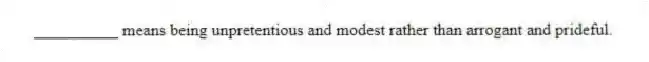 __________ means being unpretentious and modest rather than arrogant and prideful.
