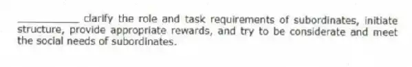 __________ clarify the role and task requirements of subordinates, initiate structure, provide appropriate rewards, and try to be considerate and meet the social needs of subordinates.