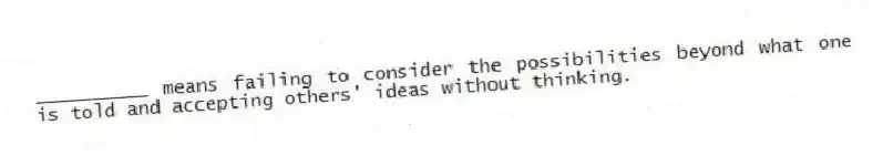 __________ means failing to consider the possibilities beyond what one is told and accepting others' ideas without thinking.