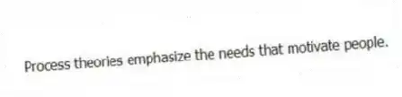 Process theories emphasize the needs that motivate people.
